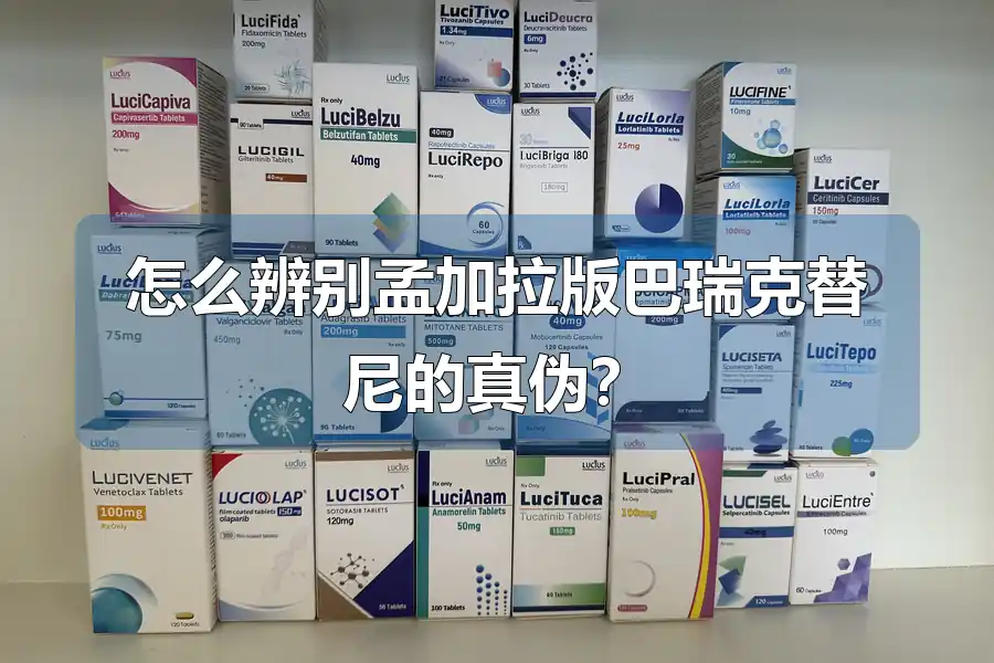 怎么辨别孟加拉版巴瑞克替尼的真伪？